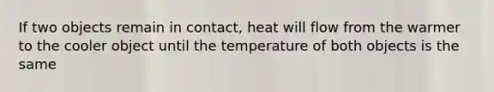 If two objects remain in contact, heat will flow from the warmer to the cooler object until the temperature of both objects is the same