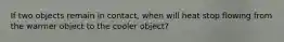 If two objects remain in contact, when will heat stop flowing from the warmer object to the cooler object?