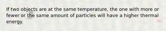 If two objects are at the same temperature, the one with more or fewer or the same amount of particles will have a higher thermal energy.