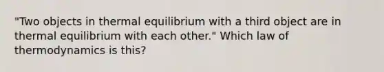 "Two objects in thermal equilibrium with a third object are in thermal equilibrium with each other." Which law of thermodynamics is this?