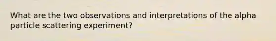 What are the two observations and interpretations of the alpha particle scattering experiment?