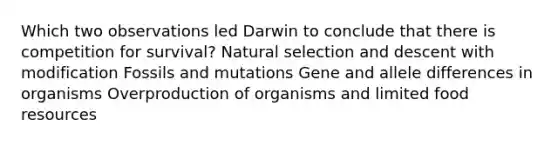 Which two observations led Darwin to conclude that there is competition for survival? Natural selection and descent with modification Fossils and mutations Gene and allele differences in organisms Overproduction of organisms and limited food resources