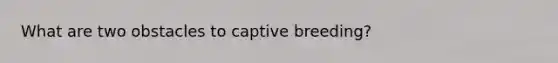 What are two obstacles to captive breeding?