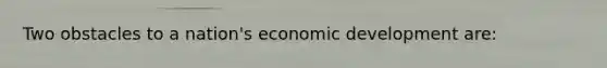 ​Two obstacles to a nation's economic development are: