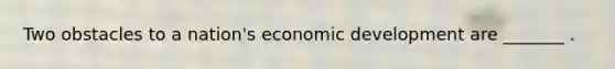 Two obstacles to a nation's economic development are _______ .