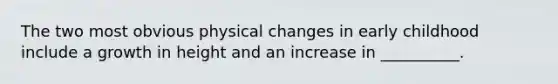 The two most obvious physical changes in early childhood include a growth in height and an increase in __________.