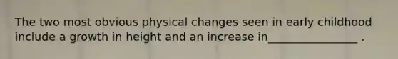 The two most obvious physical changes seen in early childhood include a growth in height and an increase in________________ .