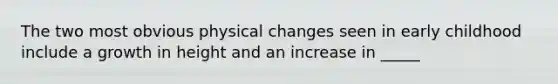 The two most obvious physical changes seen in early childhood include a growth in height and an increase in _____