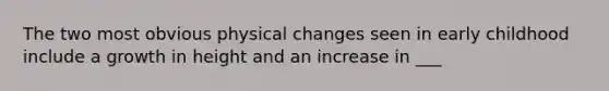 The two most obvious physical changes seen in early childhood include a growth in height and an increase in ___