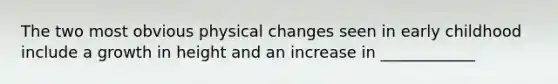 The two most obvious physical changes seen in early childhood include a growth in height and an increase in ____________