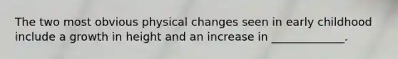 The two most obvious physical changes seen in early childhood include a growth in height and an increase in _____________.