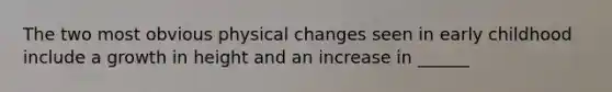 The two most obvious physical changes seen in early childhood include a growth in height and an increase in ______