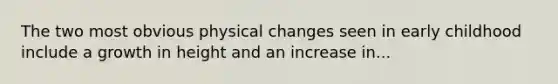 The two most obvious physical changes seen in early childhood include a growth in height and an increase in...