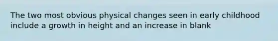 The two most obvious physical changes seen in early childhood include a growth in height and an increase in blank