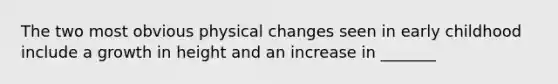 The two most obvious physical changes seen in early childhood include a growth in height and an increase in _______