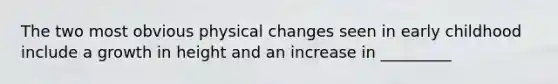 The two most obvious physical changes seen in early childhood include a growth in height and an increase in _________