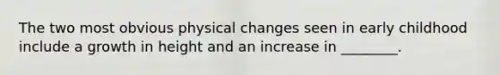 The two most obvious physical changes seen in early childhood include a growth in height and an increase in ________.