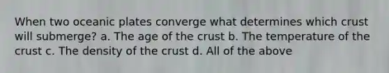 When two oceanic plates converge what determines which crust will submerge? a. The age of the crust b. The temperature of the crust c. The density of the crust d. All of the above