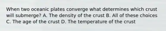 When two oceanic plates converge what determines which crust will submerge? A. The density of <a href='https://www.questionai.com/knowledge/karSwUsNbl-the-crust' class='anchor-knowledge'>the crust</a> B. All of these choices C. The age of the crust D. The temperature of the crust