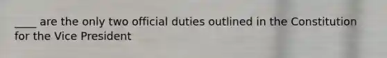 ____ are the only two official duties outlined in the Constitution for the Vice President