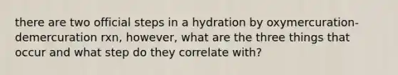 there are two official steps in a hydration by oxymercuration-demercuration rxn, however, what are the three things that occur and what step do they correlate with?