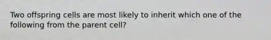 Two offspring cells are most likely to inherit which one of the following from the parent cell?