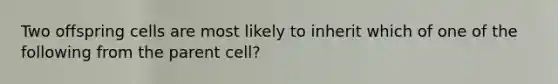 Two offspring cells are most likely to inherit which of one of the following from the parent cell?