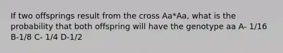 If two offsprings result from the cross Aa*Aa, what is the probability that both offspring will have the genotype aa A- 1/16 B-1/8 C- 1/4 D-1/2