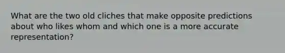 What are the two old cliches that make opposite predictions about who likes whom and which one is a more accurate representation?