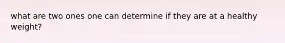 what are two ones one can determine if they are at a healthy weight?