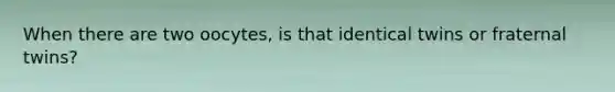 When there are two oocytes, is that identical twins or fraternal twins?