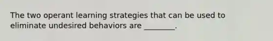 The two operant learning strategies that can be used to eliminate undesired behaviors are ________.