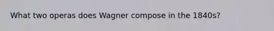 What two operas does Wagner compose in the 1840s?