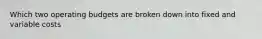 Which two operating budgets are broken down into fixed and variable costs