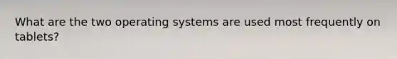 What are the two operating systems are used most frequently on tablets?