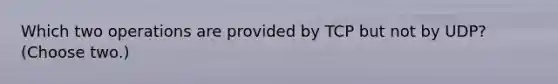 Which two operations are provided by TCP but not by UDP? (Choose two.)