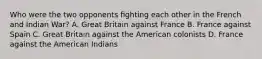 Who were the two opponents ﬁghting each other in the French and Indian War? A. Great Britain against France B. France against Spain C. Great Britain against the American colonists D. France against the American Indians