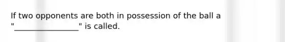 If two opponents are both in possession of the ball a "________________" is called.