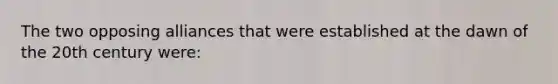 The two opposing alliances that were established at the dawn of the 20th century were: