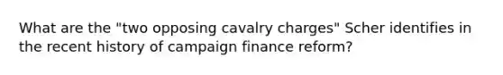 What are the "two opposing cavalry charges" Scher identifies in the recent history of campaign finance reform?