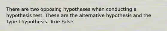 There are two opposing hypotheses when conducting a hypothesis test. These are the alternative hypothesis and the Type I hypothesis. True False