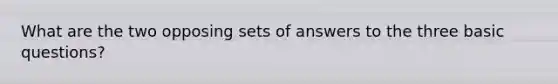 What are the two opposing sets of answers to the three basic questions?