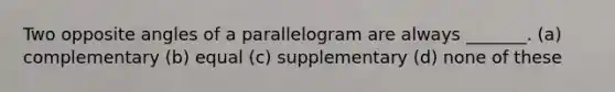 Two opposite angles of a parallelogram are always _______. (a) complementary (b) equal (c) supplementary (d) none of these