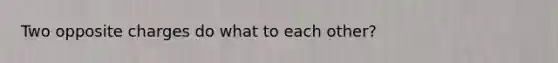 Two opposite charges do what to each other?