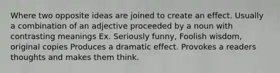 Where two opposite ideas are joined to create an effect. Usually a combination of an adjective proceeded by a noun with contrasting meanings Ex. Seriously funny, Foolish wisdom, original copies Produces a dramatic effect. Provokes a readers thoughts and makes them think.