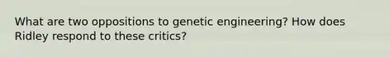 What are two oppositions to genetic engineering? How does Ridley respond to these critics?