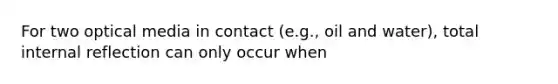 For two optical media in contact (e.g., oil and water), total internal reflection can only occur when