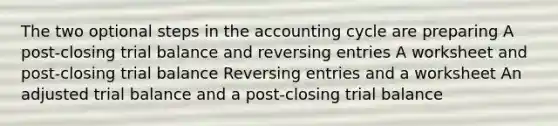 The two optional steps in the accounting cycle are preparing A post-closing trial balance and reversing entries A worksheet and post-closing trial balance Reversing entries and a worksheet An adjusted trial balance and a post-closing trial balance