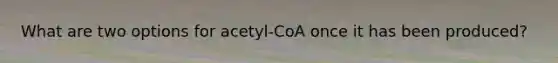 What are two options for acetyl-CoA once it has been produced?