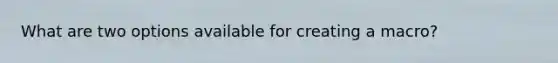 What are two options available for creating a macro?